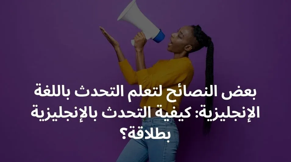 بعض النصائح لتعلم التحدث باللغة الإنجليزية: كيفية التحدث بالإنجليزية بطلاقة؟